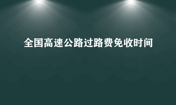 全国高速公路过路费免收时间