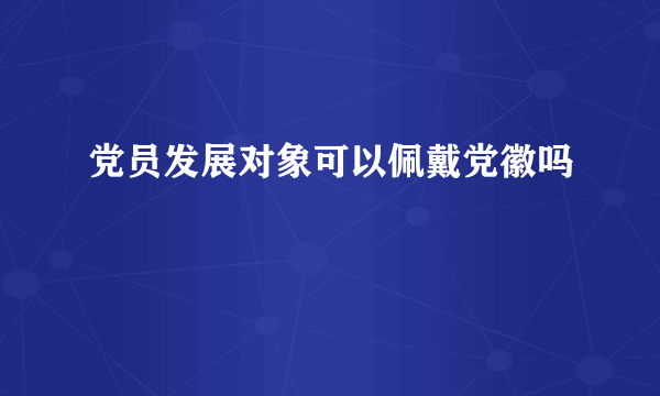 党员发展对象可以佩戴党徽吗