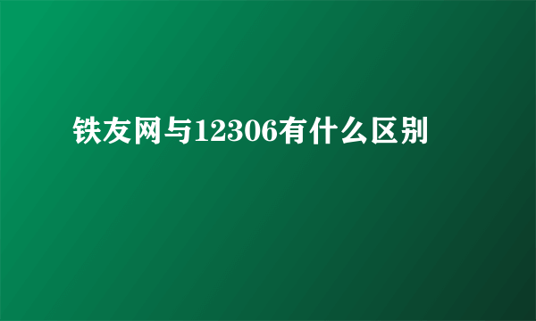 铁友网与12306有什么区别