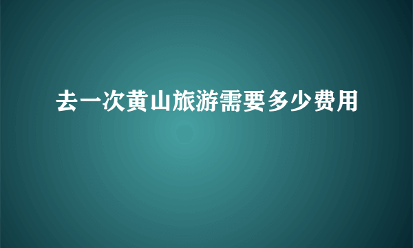 去一次黄山旅游需要多少费用