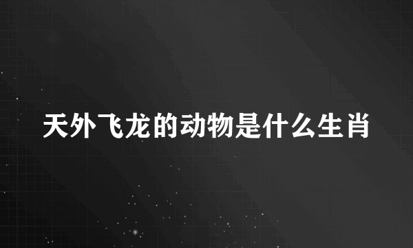 天外飞龙的动物是什么生肖