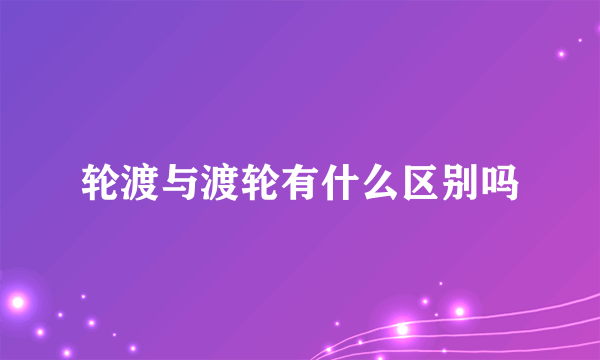 轮渡与渡轮有什么区别吗