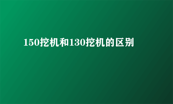 150挖机和130挖机的区别