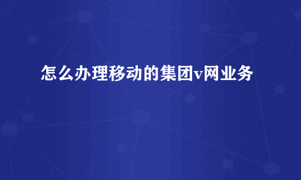 怎么办理移动的集团v网业务