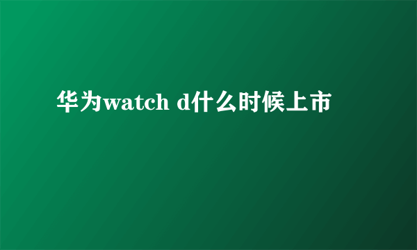 华为watch d什么时候上市