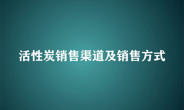 活性炭销售渠道及销售方式