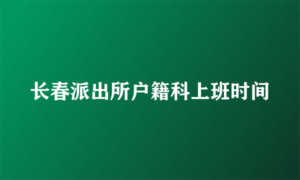 长春派出所户籍科上班时间