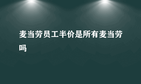 麦当劳员工半价是所有麦当劳吗