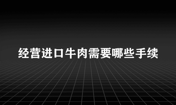 经营进口牛肉需要哪些手续