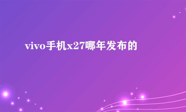 vivo手机x27哪年发布的