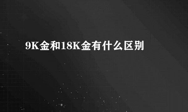 9K金和18K金有什么区别