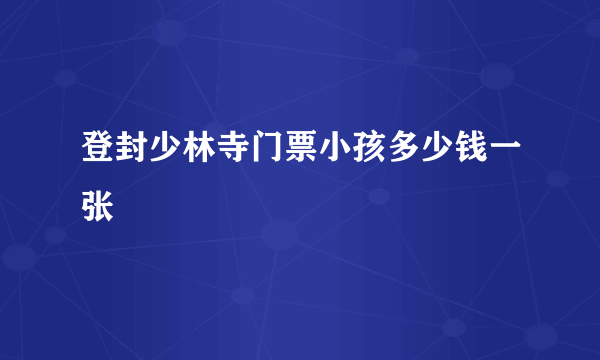 登封少林寺门票小孩多少钱一张