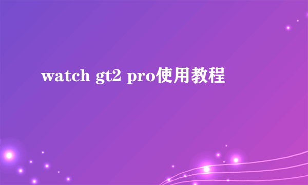 watch gt2 pro使用教程