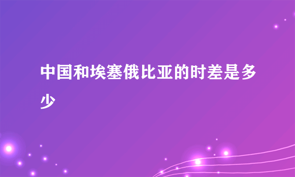 中国和埃塞俄比亚的时差是多少