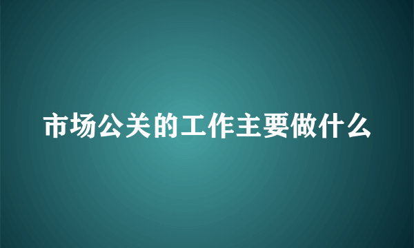 市场公关的工作主要做什么