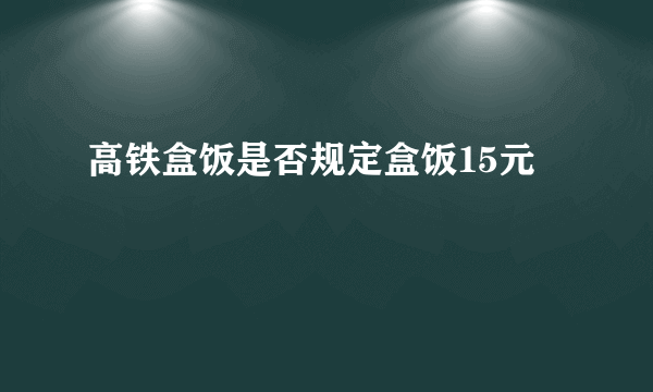 高铁盒饭是否规定盒饭15元