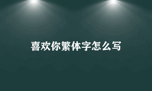 喜欢你繁体字怎么写