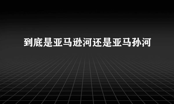 到底是亚马逊河还是亚马孙河