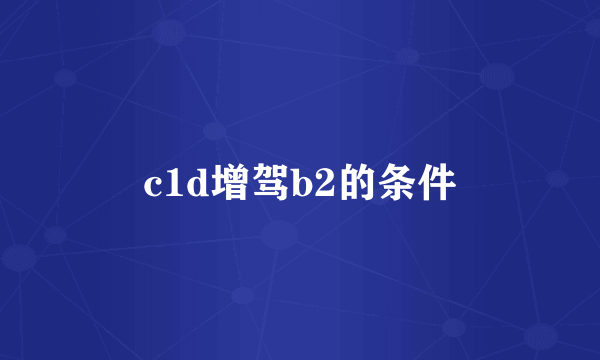 c1d增驾b2的条件