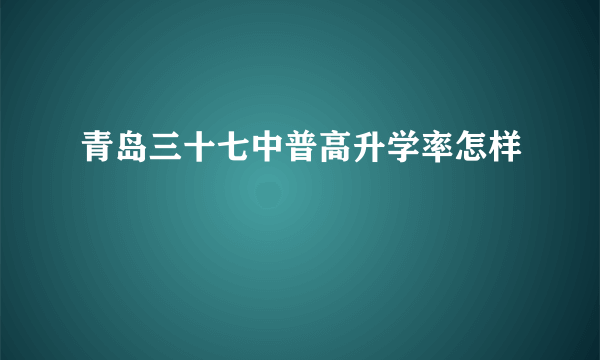 青岛三十七中普高升学率怎样