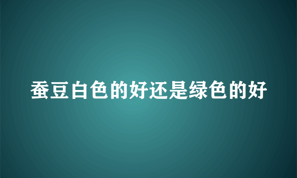 蚕豆白色的好还是绿色的好