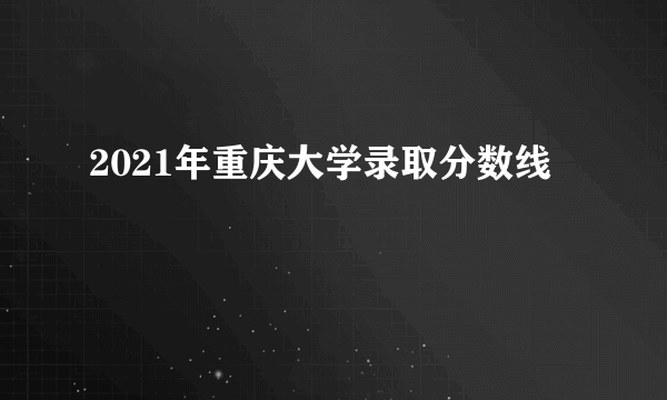 2021年重庆大学录取分数线