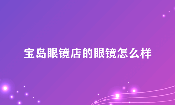 宝岛眼镜店的眼镜怎么样