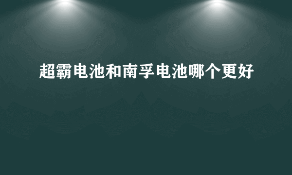 超霸电池和南孚电池哪个更好