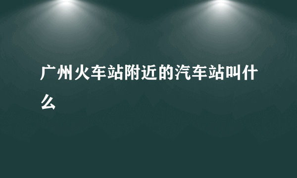 广州火车站附近的汽车站叫什么