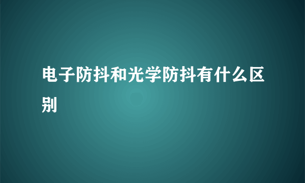 电子防抖和光学防抖有什么区别