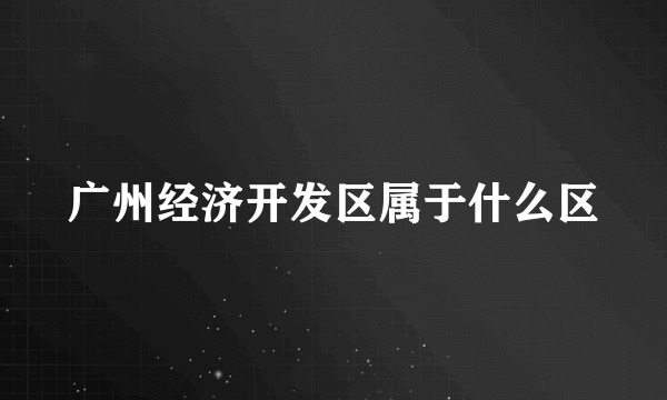 广州经济开发区属于什么区