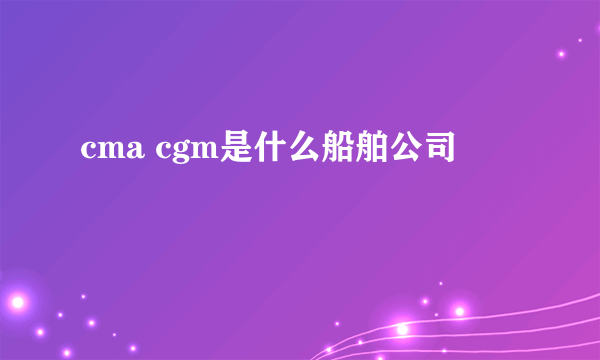 cma cgm是什么船舶公司