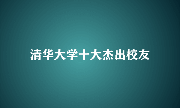 清华大学十大杰出校友