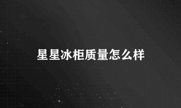 星星冰柜质量怎么样