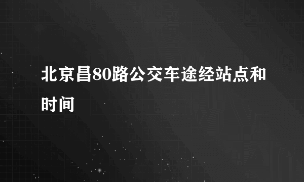 北京昌80路公交车途经站点和时间