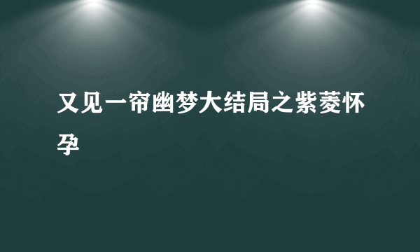 又见一帘幽梦大结局之紫菱怀孕