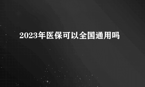 2023年医保可以全国通用吗