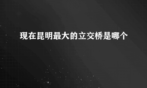 现在昆明最大的立交桥是哪个