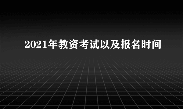 2021年教资考试以及报名时间