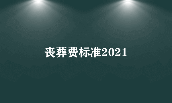 丧葬费标准2021