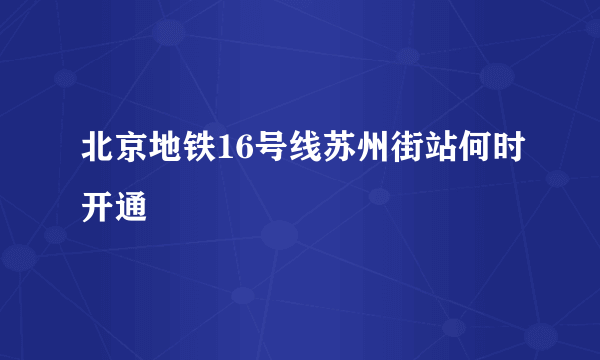 北京地铁16号线苏州街站何时开通