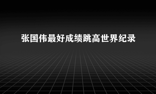 张国伟最好成绩跳高世界纪录