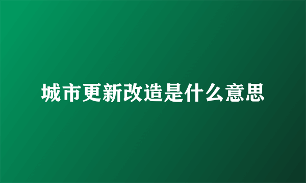 城市更新改造是什么意思