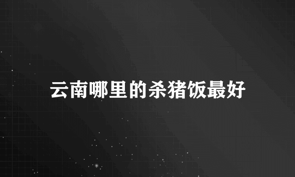 云南哪里的杀猪饭最好