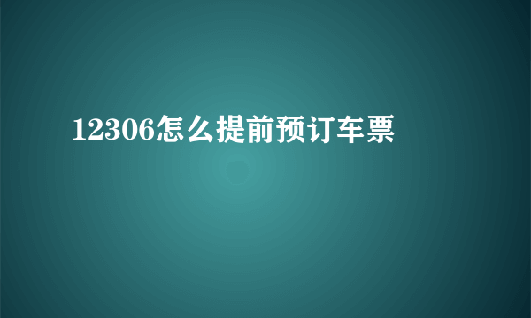 12306怎么提前预订车票