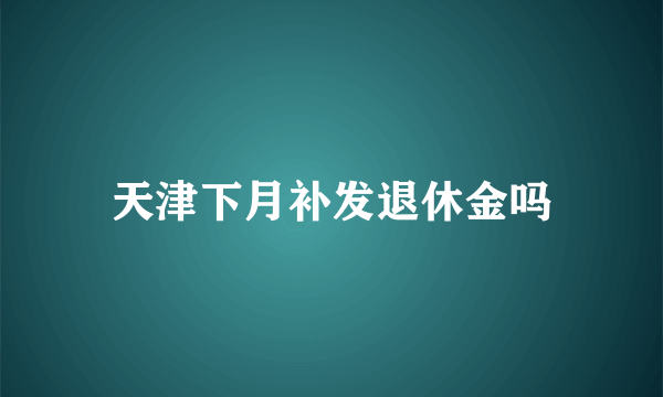 天津下月补发退休金吗