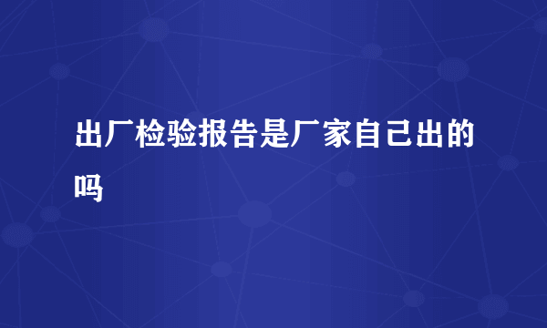 出厂检验报告是厂家自己出的吗