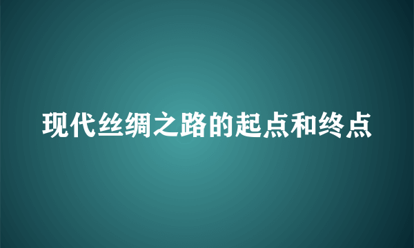 现代丝绸之路的起点和终点