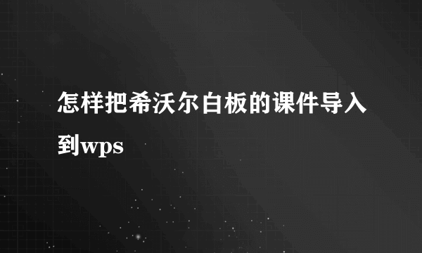 怎样把希沃尔白板的课件导入到wps