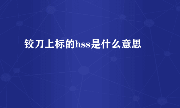 铰刀上标的hss是什么意思